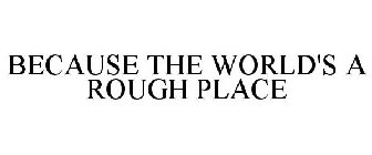 BECAUSE THE WORLD'S A ROUGH PLACE