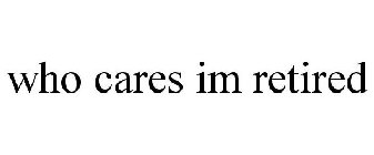 WHO CARES IM RETIRED