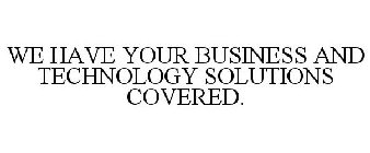 WE HAVE YOUR BUSINESS AND TECHNOLOGY SOLUTIONS COVERED.