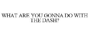 WHAT ARE YOU GONNA DO WITH THE DASH?