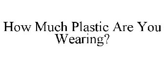 HOW MUCH PLASTIC ARE YOU WEARING?