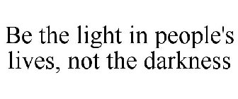 BE THE LIGHT IN PEOPLE'S LIVES, NOT THE DARKNESS