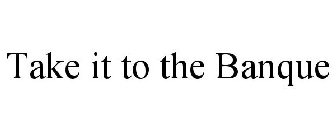 TAKE IT TO THE BANQUE
