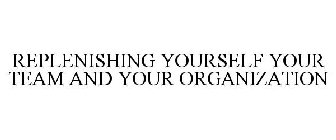 REPLENISHING YOURSELF YOUR TEAM AND YOUR ORGANIZATION