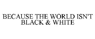 BECAUSE THE WORLD ISN'T BLACK & WHITE