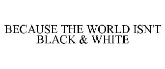 BECAUSE THE WORLD ISN'T BLACK & WHITE
