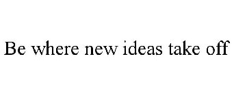 BE WHERE NEW IDEAS TAKE OFF