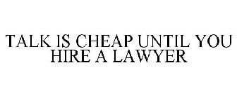 TALK IS CHEAP UNTIL YOU HIRE A LAWYER