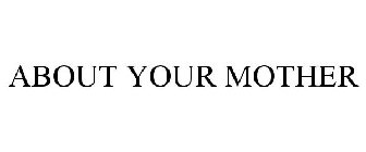 ABOUT YOUR MOTHER