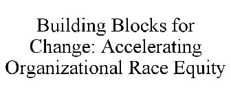 BUILDING BLOCKS FOR CHANGE: ACCELERATING ORGANIZATIONAL RACE EQUITY