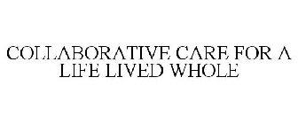 COLLABORATIVE CARE FOR A LIFE LIVED WHOLE