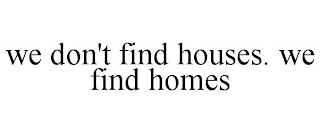 WE DON'T FIND HOUSES. WE FIND HOMES