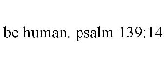 BE HUMAN. PSALM 139:14