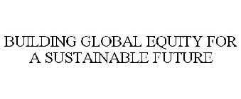 BUILDING GLOBAL EQUITY FOR A SUSTAINABLE FUTURE