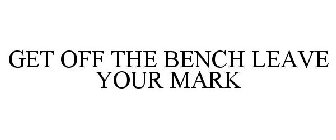GET OFF THE BENCH LEAVE YOUR MARK