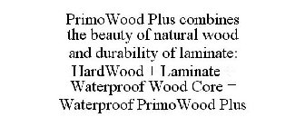 PRIMOWOOD PLUS COMBINES THE BEAUTY OF NATURAL WOOD AND DURABILITY OF LAMINATE: HARDWOOD + LAMINATE + WATERPROOF WOOD CORE = WATERPROOF PRIMOWOOD PLUS 
