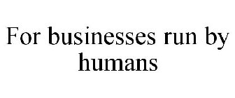 FOR BUSINESSES RUN BY HUMANS