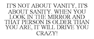 IT'S NOT ABOUT VANITY, IT'S ABOUT SANITY. WHEN YOU LOOK IN THE MIRROR AND THAT PERSON IS OLDER THAN YOU ARE, IT WILL DRIVE YOU CRAZY!