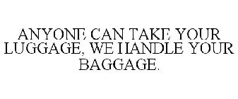 ANYONE CAN TAKE YOUR LUGGAGE, WE HANDLE YOUR BAGGAGE.