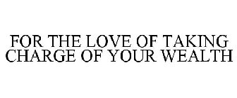 FOR THE LOVE OF TAKING CHARGE OF YOUR WEALTH