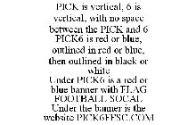 PICK IS VERTICAL, 6 IS VERTICAL, WITH NO SPACE BETWEEN THE PICK AND 6 PICK6 IS RED OR BLUE, OUTLINED IN RED OR BLUE, THEN OUTLINED IN BLACK OR WHITE UNDER PICK6 IS A RED OR BLUE BANNER WITH FLAG FOOTB