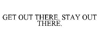GET OUT THERE. STAY OUT THERE.