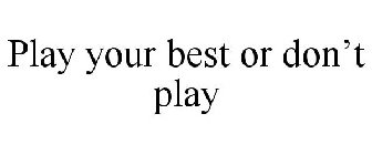 PLAY YOUR BEST OR DON'T PLAY