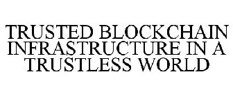 TRUSTED BLOCKCHAIN INFRASTRUCTURE IN A TRUSTLESS WORLD