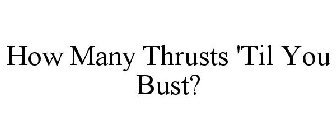 HOW MANY THRUSTS 'TIL YOU BUST?