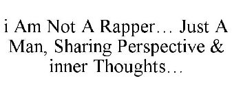 I AM NOT A RAPPER... JUST A MAN, SHARING PERSPECTIVE & INNER THOUGHTS...