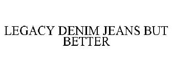 LEGACY DENIM JEANS BUT BETTER