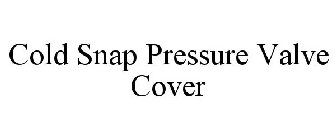 COLD SNAP PRESSURE VALVE COVER