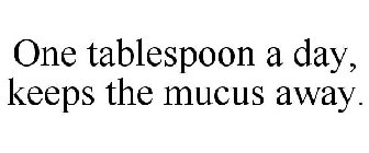 ONE TABLESPOON A DAY, KEEPS THE MUCUS AWAY.