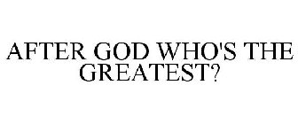 AFTER GOD WHO'S THE GREATEST?
