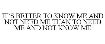 IT'S BETTER TO KNOW ME AND NOT NEED ME THAN TO NEED ME AND NOT KNOW ME