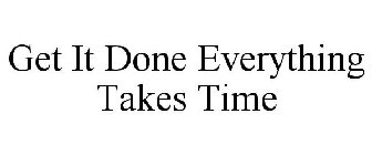 GET IT DONE EVERYTHING TAKES TIME