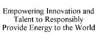 EMPOWERING INNOVATION AND TALENT TO RESPONSIBLY PROVIDE ENERGY TO THE WORLD