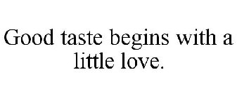 GOOD TASTE BEGINS WITH A LITTLE LOVE.