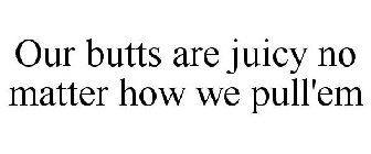 OUR BUTTS ARE JUICY NO MATTER HOW WE PULL'EM