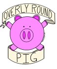 OVERLY ROUND PIG
