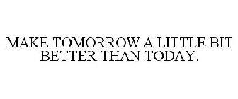 MAKE TOMORROW A LITTLE BIT BETTER THAN TODAY.