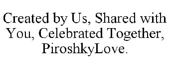 CREATED BY US, SHARED WITH YOU, CELEBRATED TOGETHER, PIROSHKYLOVE.