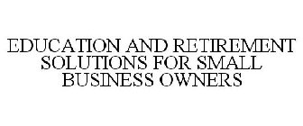 EDUCATION AND RETIREMENT SOLUTIONS FOR SMALL BUSINESS OWNERS
