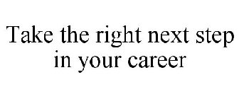 TAKE THE RIGHT NEXT STEP IN YOUR CAREER