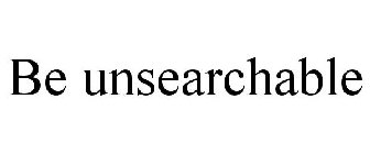 BE UNSEARCHABLE
