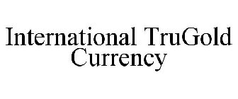 INTERNATIONAL TRUGOLD CURRENCY