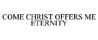 COME CHRIST OFFERS ME ETERNITY