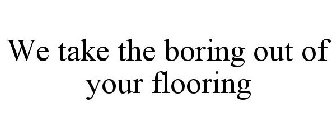 WE TAKE THE BORING OUT OF YOUR FLOORING