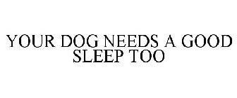 YOUR DOG NEEDS A GOOD SLEEP TOO