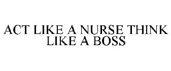 ACT LIKE A NURSE THINK LIKE A BOSS